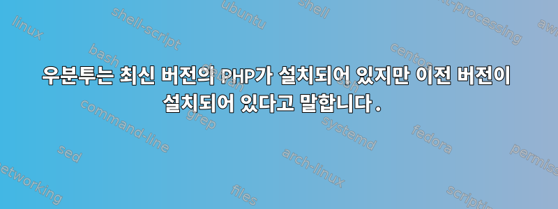 우분투는 최신 버전의 PHP가 설치되어 있지만 이전 버전이 설치되어 있다고 말합니다.