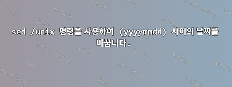 sed /unix 명령을 사용하여 (yyyymmdd) 사이의 날짜를 바꿉니다.