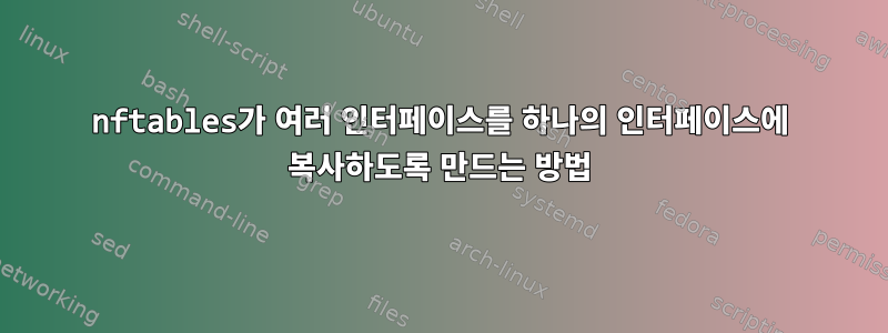 nftables가 여러 인터페이스를 하나의 인터페이스에 복사하도록 만드는 방법