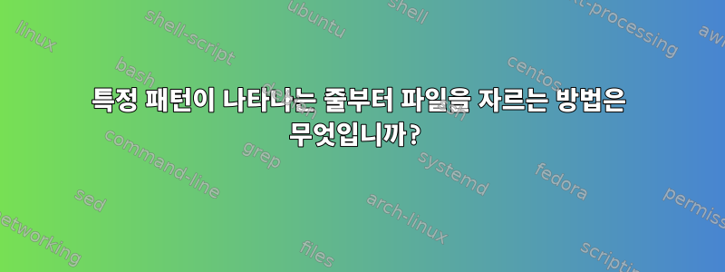 특정 패턴이 나타나는 줄부터 파일을 자르는 방법은 무엇입니까?