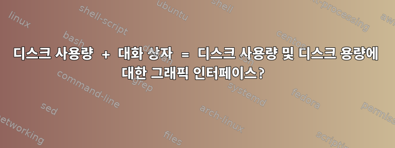 디스크 사용량 + 대화 상자 = 디스크 사용량 및 디스크 용량에 대한 그래픽 인터페이스?