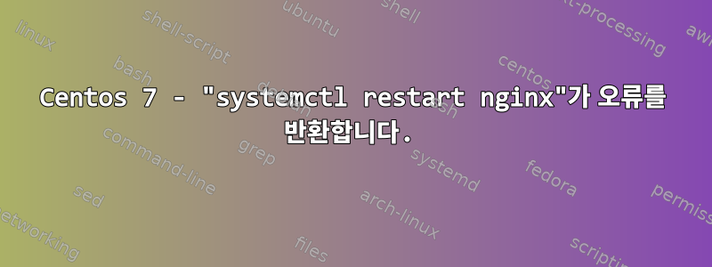 Centos 7 - "systemctl restart nginx"가 오류를 반환합니다.