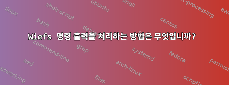 Wiefs 명령 출력을 처리하는 방법은 무엇입니까?