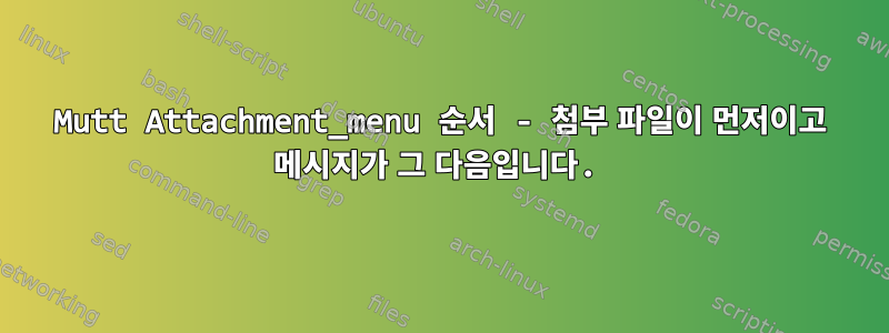 Mutt Attachment_menu 순서 - 첨부 파일이 먼저이고 메시지가 그 다음입니다.