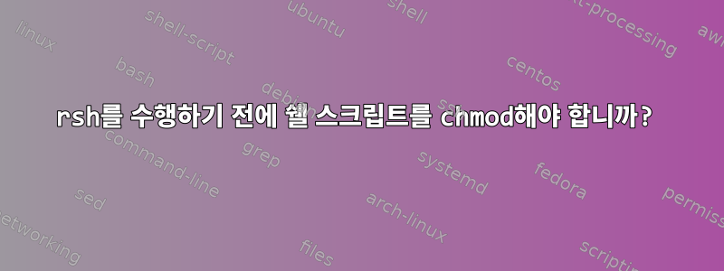 rsh를 수행하기 전에 쉘 스크립트를 chmod해야 합니까?