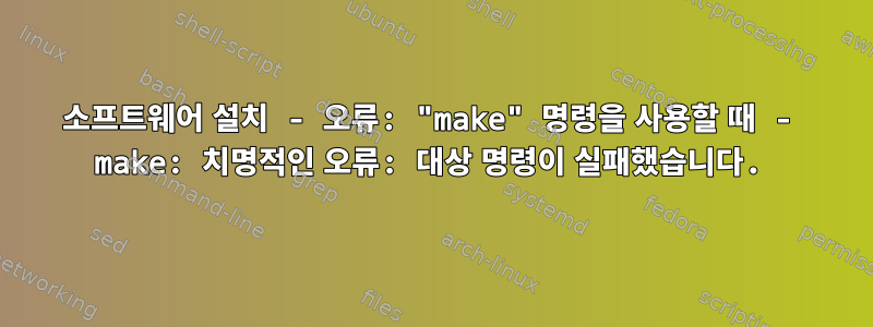 소프트웨어 설치 - 오류: "make" 명령을 사용할 때 - make: 치명적인 오류: 대상 명령이 실패했습니다.