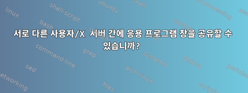 서로 다른 사용자/X 서버 간에 응용 프로그램 창을 공유할 수 있습니까?