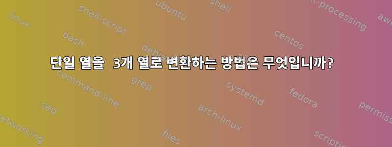 단일 열을 3개 열로 변환하는 방법은 무엇입니까?