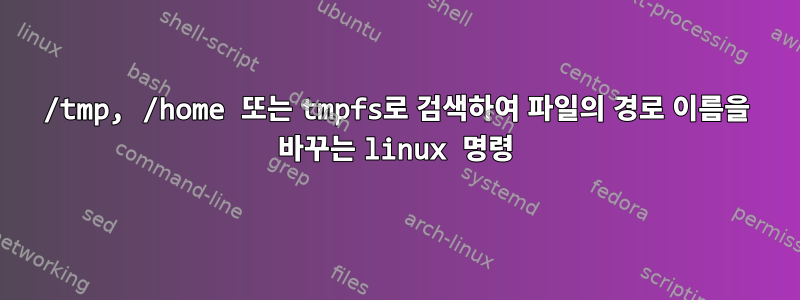 /tmp, /home 또는 tmpfs로 검색하여 파일의 경로 이름을 바꾸는 linux 명령