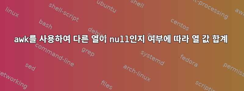 awk를 사용하여 다른 열이 null인지 여부에 따라 열 값 합계