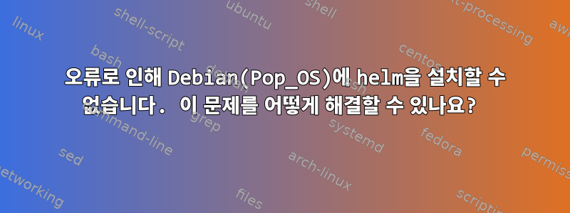 404 오류로 인해 Debian(Pop_OS)에 helm을 설치할 수 없습니다. 이 문제를 어떻게 해결할 수 있나요?