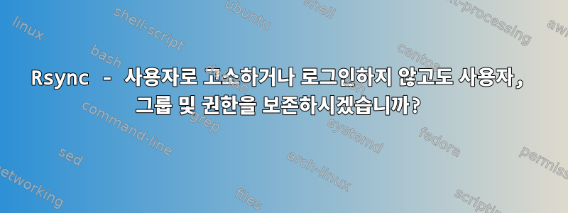 Rsync - 사용자로 고소하거나 로그인하지 않고도 사용자, 그룹 및 권한을 보존하시겠습니까?