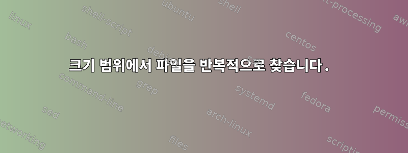 크기 범위에서 파일을 반복적으로 찾습니다.