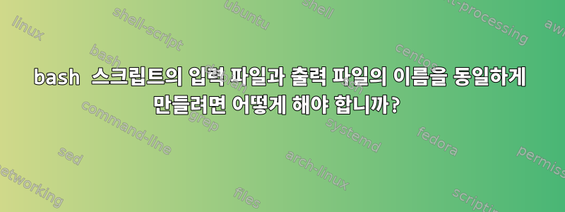 bash 스크립트의 입력 파일과 출력 파일의 이름을 동일하게 만들려면 어떻게 해야 합니까?