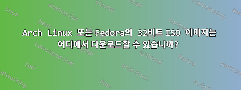 Arch Linux 또는 Fedora의 32비트 ISO 이미지는 어디에서 다운로드할 수 있습니까?