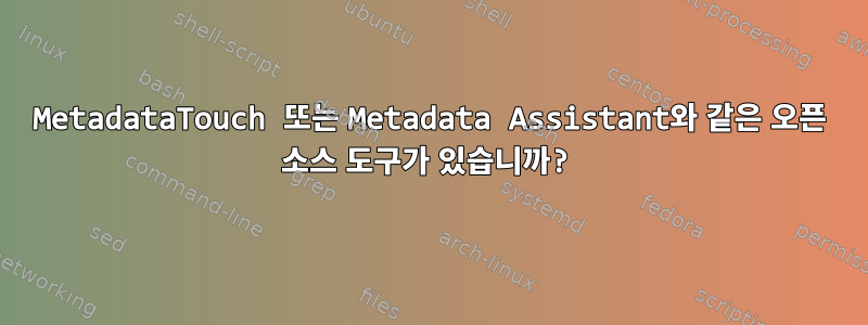 MetadataTouch 또는 Metadata Assistant와 같은 오픈 소스 도구가 있습니까?