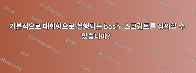 기본적으로 대화형으로 실행되는 bash 스크립트를 정의할 수 있습니까?