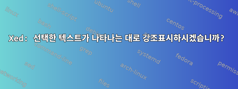 Xed: 선택한 텍스트가 나타나는 대로 강조표시하시겠습니까?