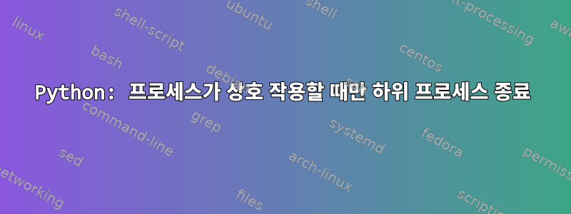 Python: 프로세스가 상호 작용할 때만 하위 프로세스 종료