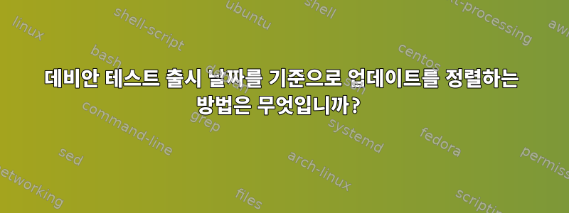 데비안 테스트 출시 날짜를 기준으로 업데이트를 정렬하는 방법은 무엇입니까?