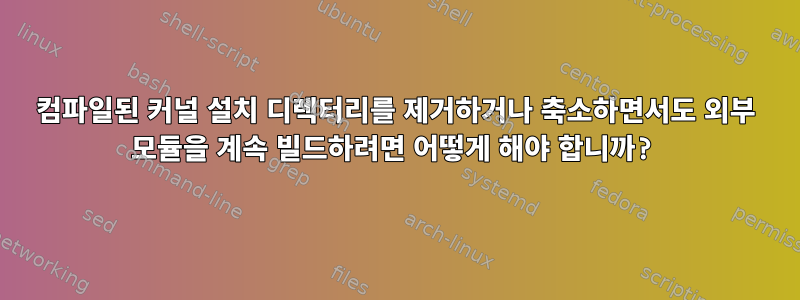 컴파일된 커널 설치 디렉터리를 제거하거나 축소하면서도 외부 모듈을 계속 빌드하려면 어떻게 해야 합니까?