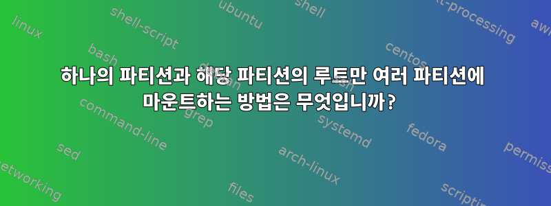 하나의 파티션과 해당 파티션의 루트만 여러 파티션에 마운트하는 방법은 무엇입니까?