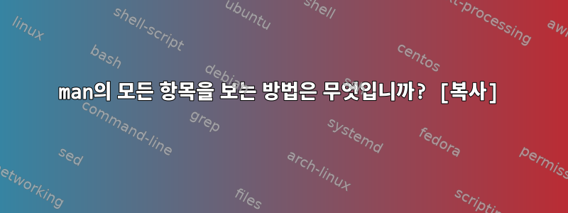 man의 모든 항목을 보는 방법은 무엇입니까? [복사]