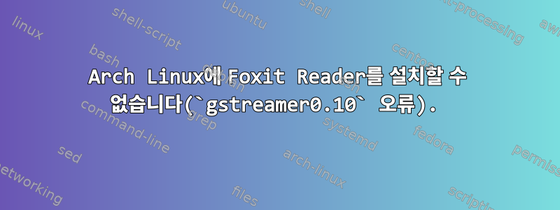 Arch Linux에 Foxit Reader를 설치할 수 없습니다(`gstreamer0.10` 오류).