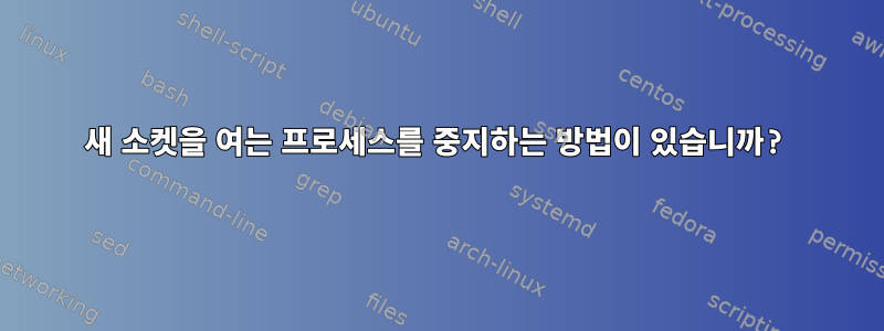 새 소켓을 여는 프로세스를 중지하는 방법이 있습니까?