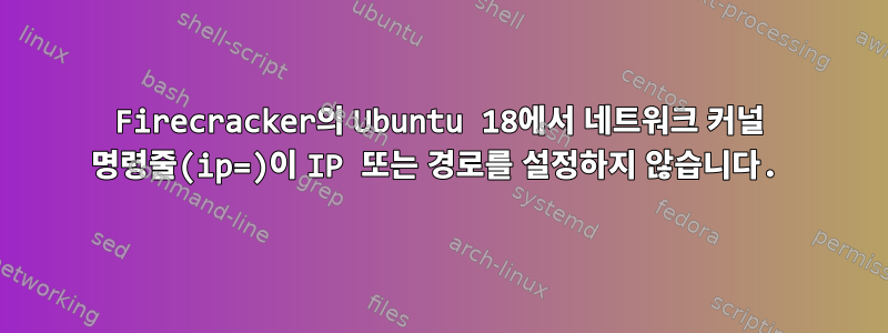 Firecracker의 Ubuntu 18에서 네트워크 커널 명령줄(ip=)이 IP 또는 경로를 설정하지 않습니다.