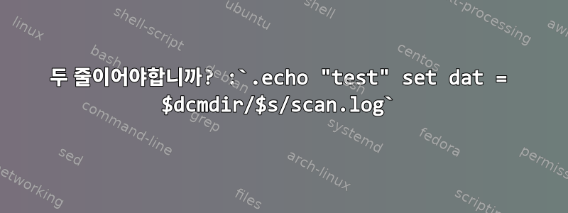 두 줄이어야합니까? :`.echo "test" set dat = $dcmdir/$s/scan.log`