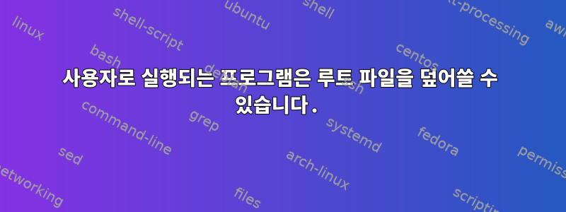 사용자로 실행되는 프로그램은 루트 파일을 덮어쓸 수 있습니다.