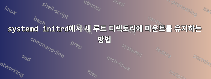 systemd initrd에서 새 루트 디렉토리에 마운트를 유지하는 방법