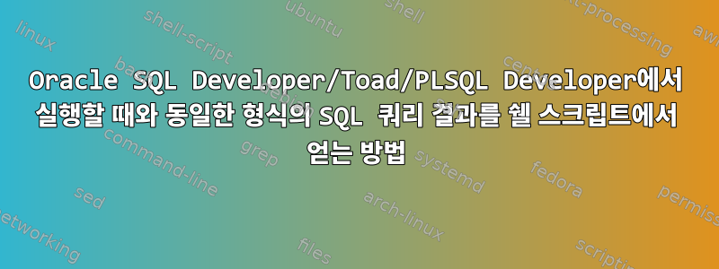 Oracle SQL Developer/Toad/PLSQL Developer에서 실행할 때와 동일한 형식의 SQL 쿼리 결과를 쉘 스크립트에서 얻는 방법