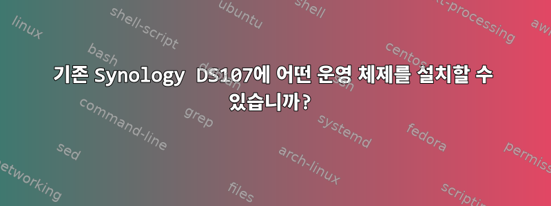 기존 Synology DS107에 어떤 운영 체제를 설치할 수 있습니까?