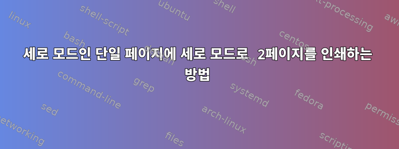 세로 모드인 단일 페이지에 세로 모드로 2페이지를 인쇄하는 방법