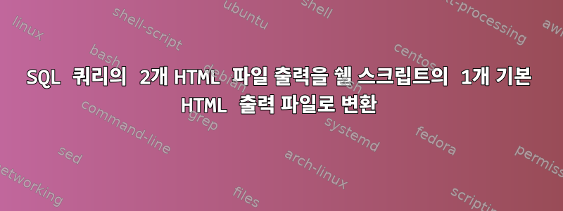 SQL 쿼리의 2개 HTML 파일 출력을 쉘 스크립트의 1개 기본 HTML 출력 파일로 변환