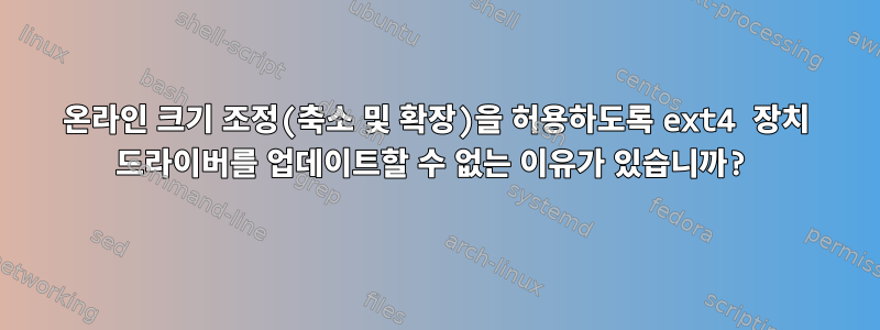 온라인 크기 조정(축소 및 확장)을 허용하도록 ext4 장치 드라이버를 업데이트할 수 없는 이유가 있습니까?