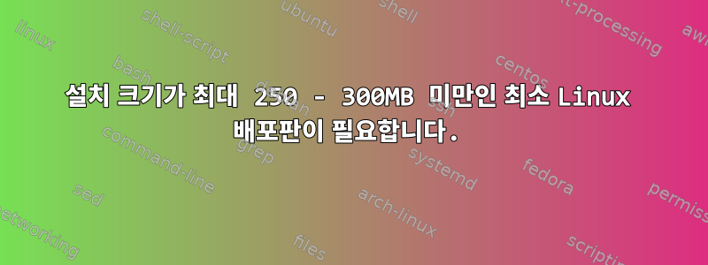 설치 크기가 최대 250 - 300MB 미만인 최소 Linux 배포판이 필요합니다.