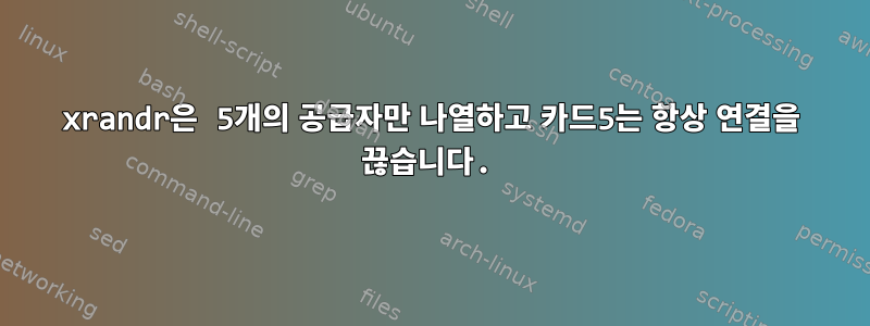 xrandr은 5개의 공급자만 나열하고 카드5는 항상 연결을 끊습니다.