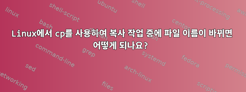 Linux에서 cp를 사용하여 복사 작업 중에 파일 이름이 바뀌면 어떻게 되나요?