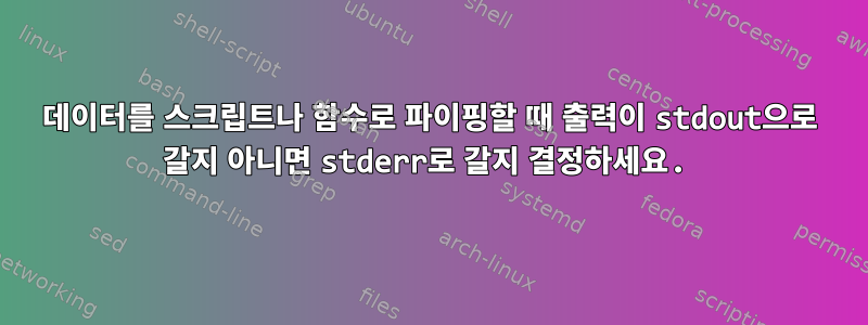 데이터를 스크립트나 함수로 파이핑할 때 출력이 stdout으로 갈지 아니면 stderr로 갈지 결정하세요.