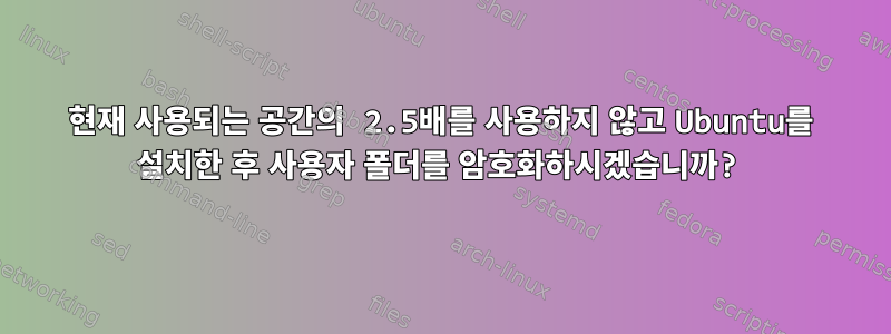 현재 사용되는 공간의 2.5배를 사용하지 않고 Ubuntu를 설치한 후 사용자 폴더를 암호화하시겠습니까?