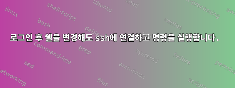 로그인 후 쉘을 변경해도 ssh에 연결하고 명령을 실행합니다.