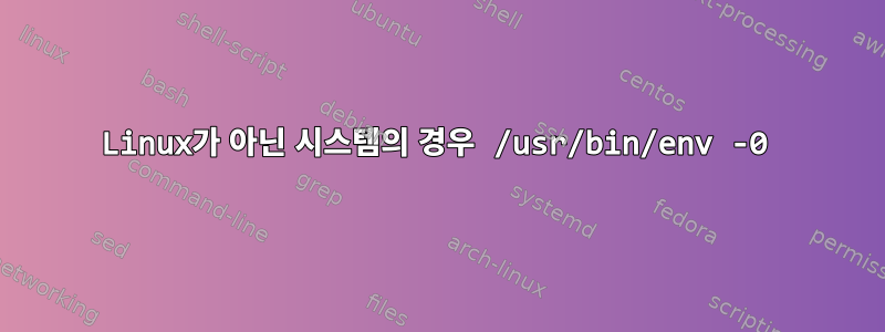 Linux가 아닌 시스템의 경우 /usr/bin/env -0