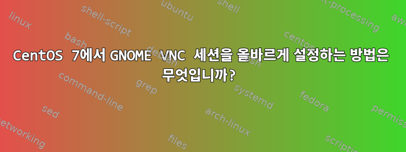 CentOS 7에서 GNOME VNC 세션을 올바르게 설정하는 방법은 무엇입니까?