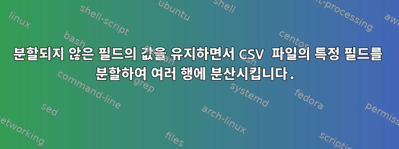 분할되지 않은 필드의 값을 유지하면서 CSV 파일의 특정 필드를 분할하여 여러 행에 분산시킵니다.