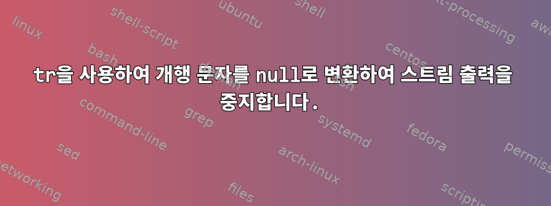 tr을 사용하여 개행 문자를 null로 변환하여 스트림 출력을 중지합니다.