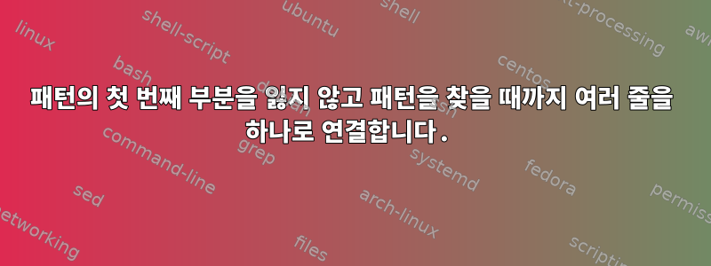 패턴의 첫 번째 부분을 잃지 않고 패턴을 찾을 때까지 여러 줄을 하나로 연결합니다.