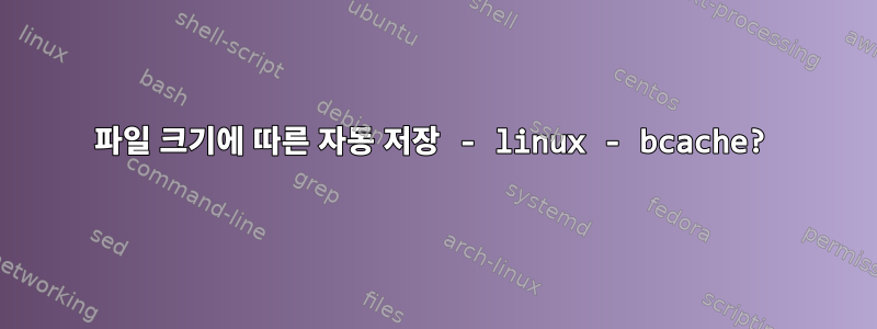 파일 크기에 따른 자동 저장 - linux - bcache?